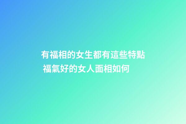 有福相的女生都有這些特點 福氣好的女人面相如何